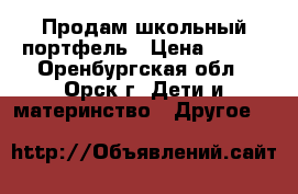 Продам школьный портфель › Цена ­ 500 - Оренбургская обл., Орск г. Дети и материнство » Другое   